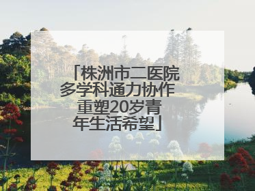 株洲市二医院多学科通力协作 重塑20岁青年生活希望